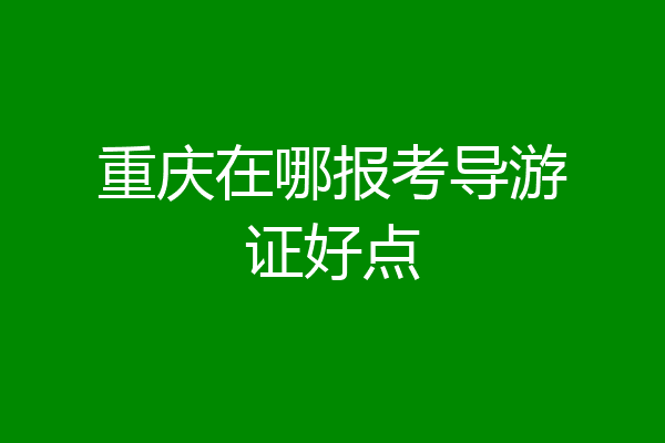 重庆在哪报考导游证好点
