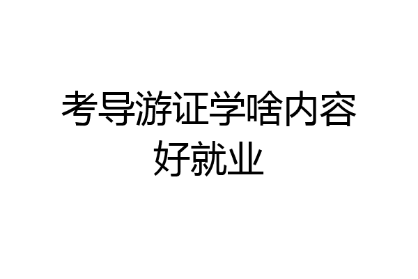 考导游证学啥内容好就业