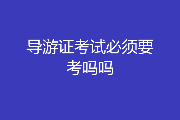 导游证考试必须要考吗吗
