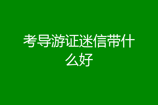 考导游证迷信带什么好