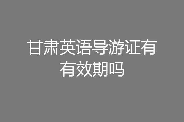 甘肃英语导游证有有效期吗