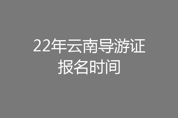22年云南导游证报名时间
