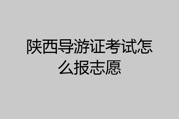 陕西导游证考试怎么报志愿