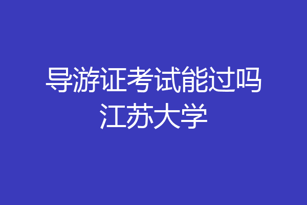 导游证考试能过吗江苏大学