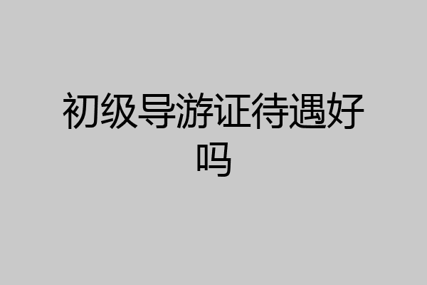 初级导游证待遇好吗