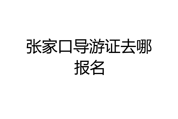 张家口导游证去哪报名