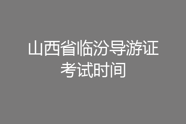 山西省临汾导游证考试时间