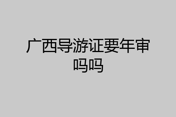 广西导游证要年审吗吗