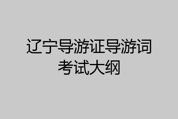 辽宁导游证导游词考试大纲