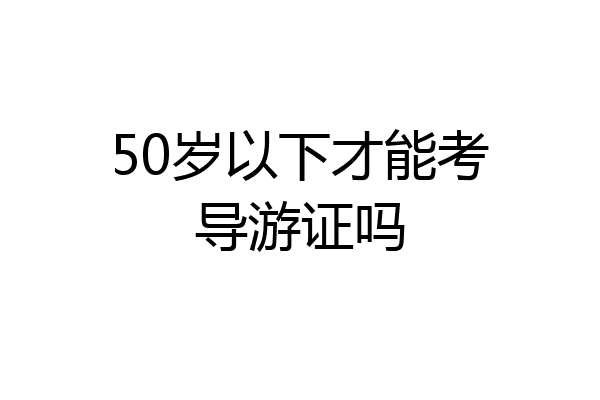 50岁以下才能考导游证吗