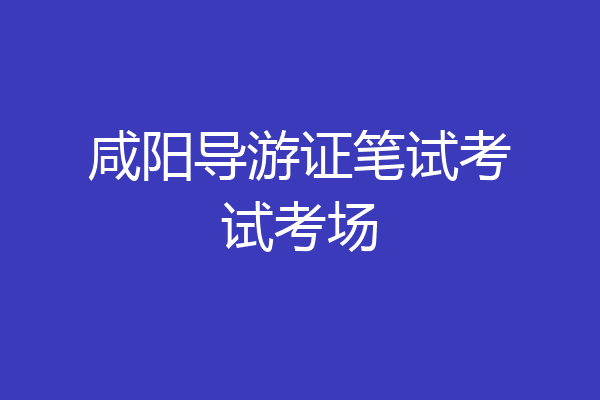 咸阳导游证笔试考试考场