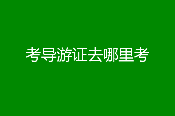 考导游证去哪里考