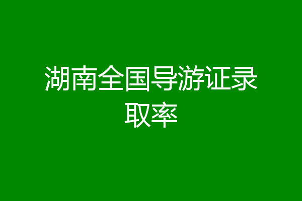 湖南全国导游证录取率