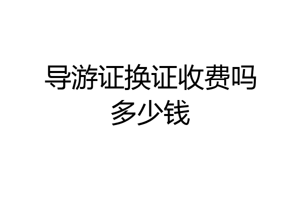 导游证换证收费吗多少钱