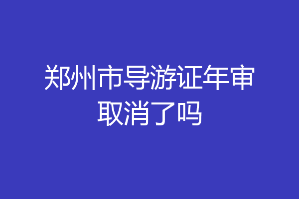 郑州市导游证年审取消了吗
