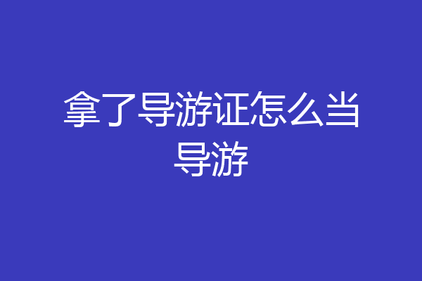 拿了导游证怎么当导游