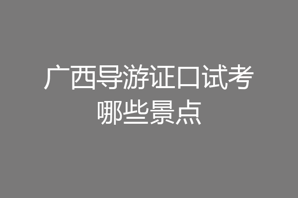 广西导游证口试考哪些景点