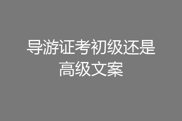 导游证考初级还是高级文案