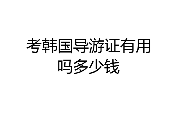 考韩国导游证有用吗多少钱