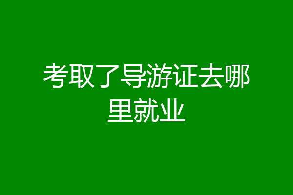 考取了导游证去哪里就业