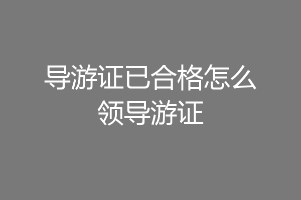 导游证已合格怎么领导游证