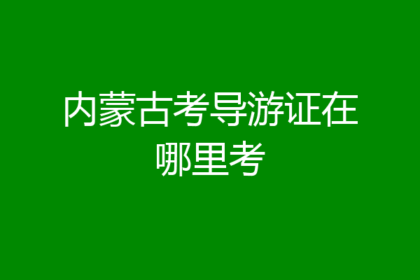 内蒙古考导游证在哪里考