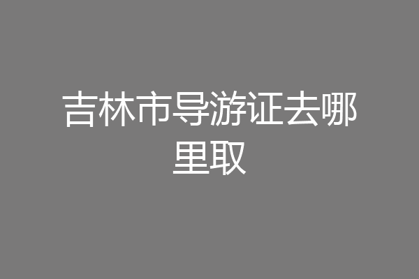 吉林市导游证去哪里取