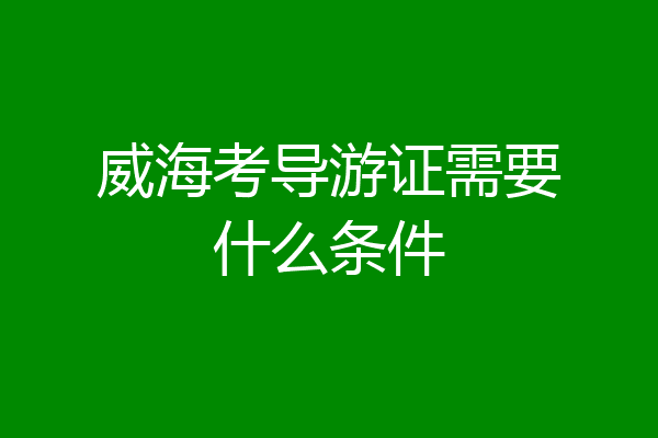 威海考导游证需要什么条件