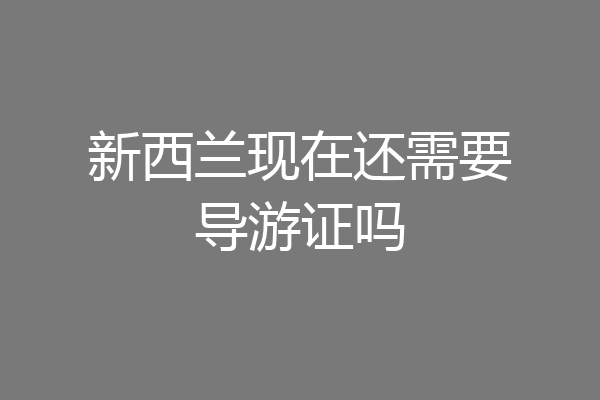 新西兰现在还需要导游证吗