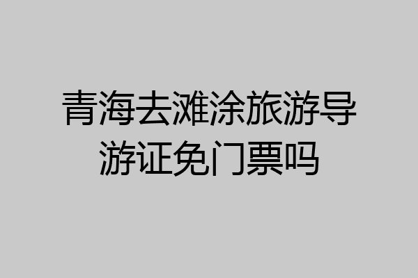 青海去滩涂旅游导游证免门票吗