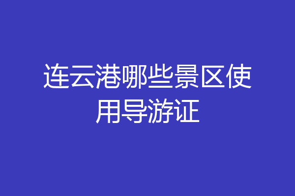 连云港哪些景区使用导游证
