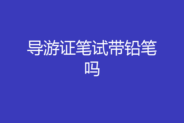 导游证笔试带铅笔吗