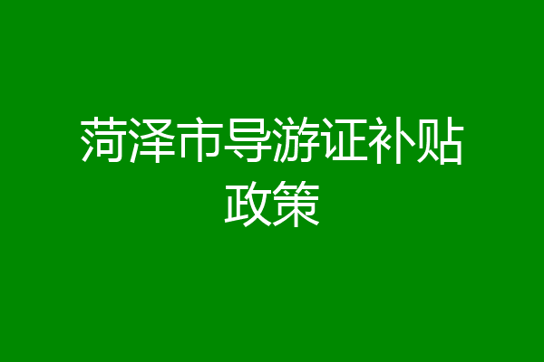 菏泽市导游证补贴政策