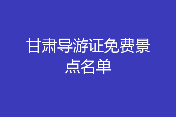 甘肃导游证免费景点名单