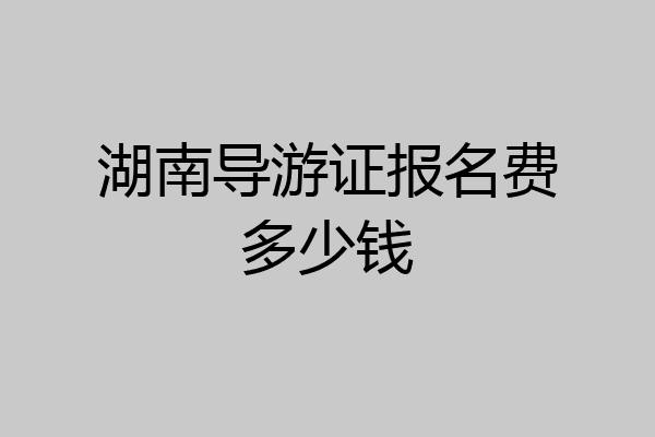 湖南导游证报名费多少钱