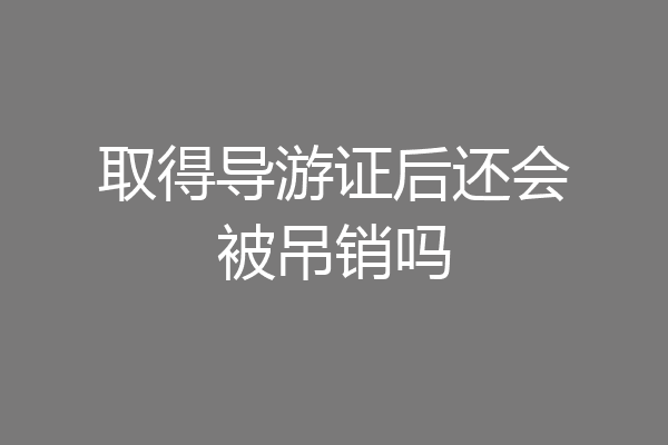 取得导游证后还会被吊销吗