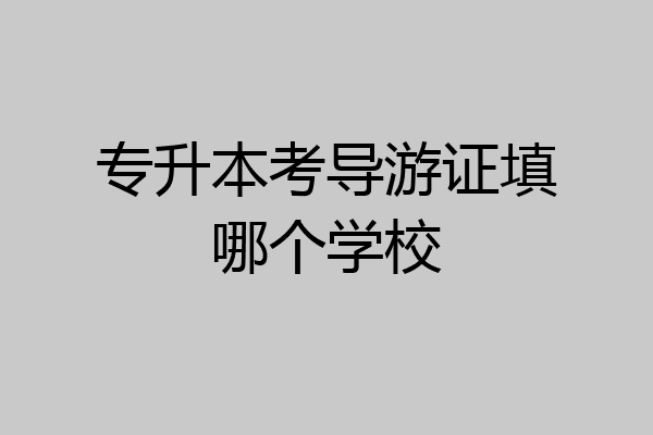 专升本考导游证填哪个学校