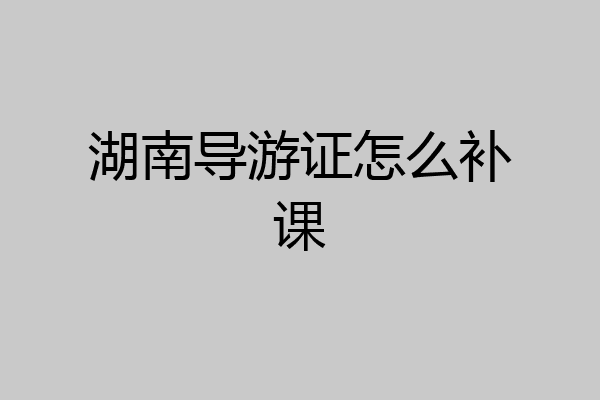 湖南导游证怎么补课