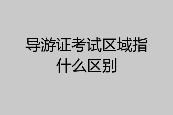导游证考试区域指什么区别
