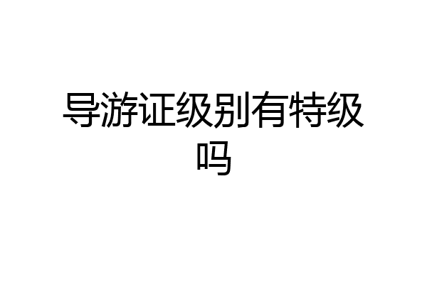 导游证级别有特级吗