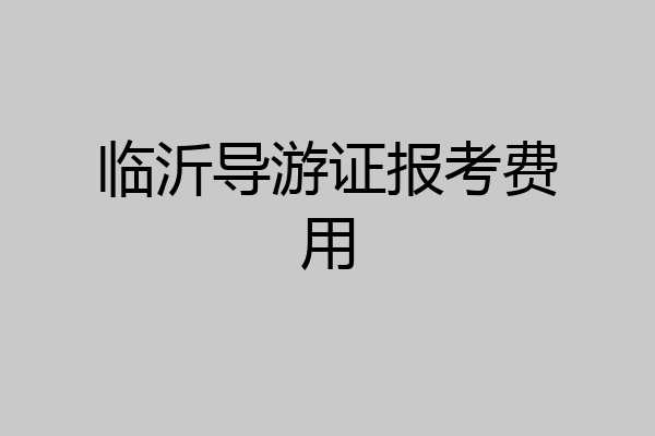 临沂导游证报考费用