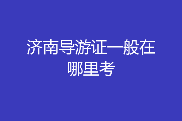 济南导游证一般在哪里考