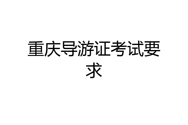 重庆导游证考试要求