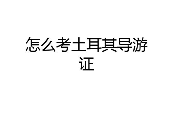 怎么考土耳其导游证