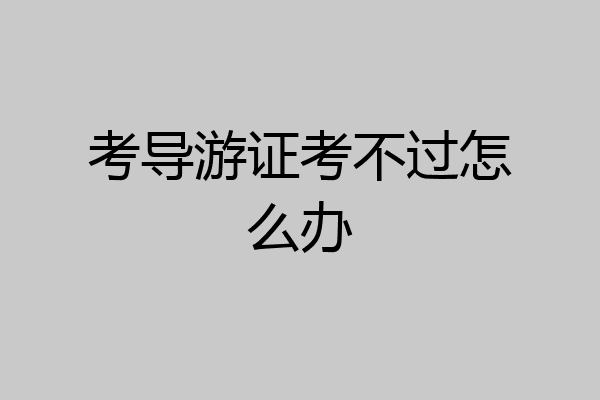考导游证考不过怎么办