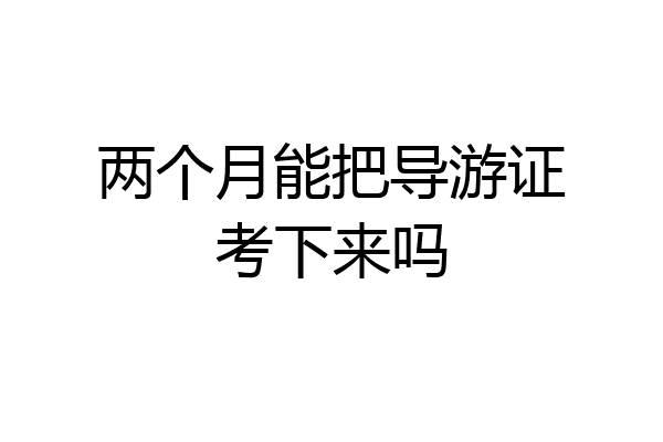 两个月能把导游证考下来吗