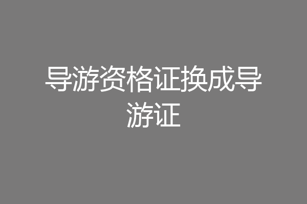 导游资格证换成导游证