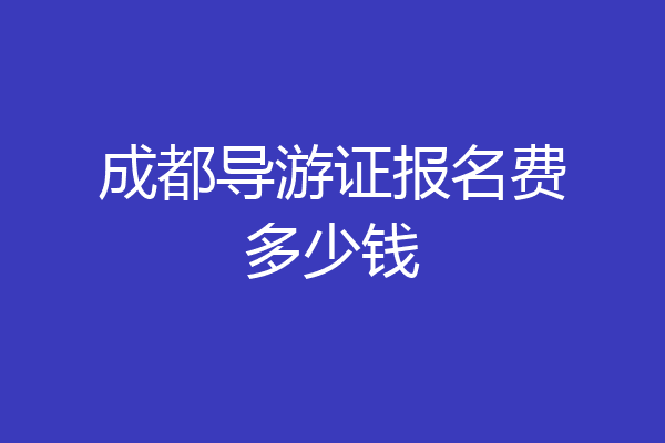 成都导游证报名费多少钱