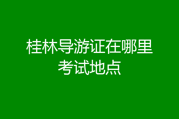 桂林导游证在哪里考试地点