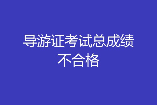 导游证考试总成绩不合格
